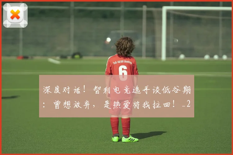 深度对话！智利电竞选手谈低谷期：曾想放弃，是热爱将我拉回！_20260707154449
