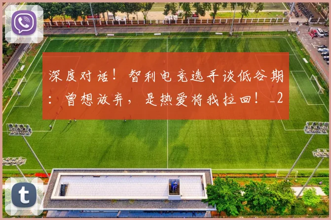 深度对话!智利电竞选手谈低谷期:曾想放弃,是热爱将我拉回!_20260707154449