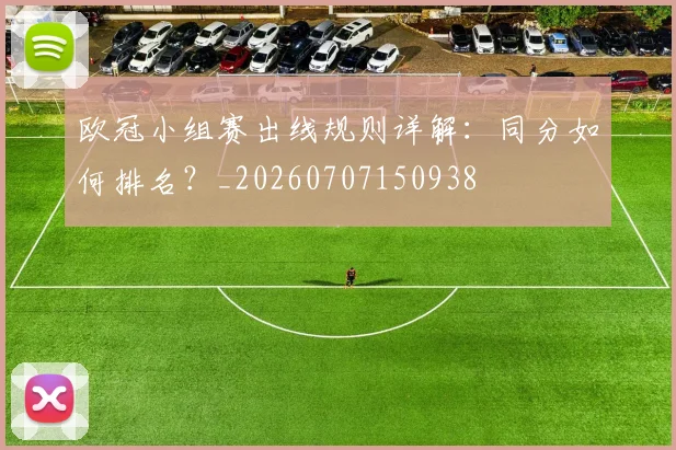 欧冠小组赛出线规则详解：同分如何排名？_20260707150938